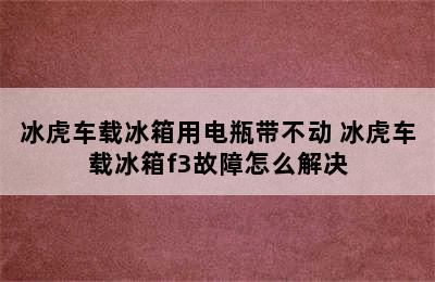 冰虎车载冰箱用电瓶带不动 冰虎车载冰箱f3故障怎么解决